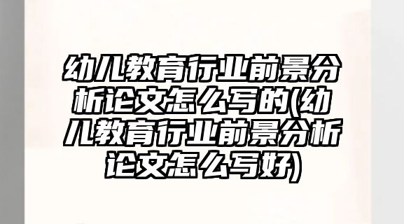 幼兒教育行業(yè)前景分析論文怎么寫的(幼兒教育行業(yè)前景分析論文怎么寫好)