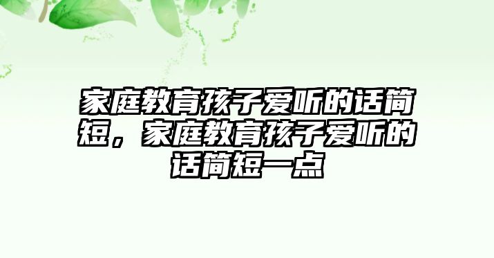 家庭教育孩子愛聽的話簡短，家庭教育孩子愛聽的話簡短一點(diǎn)