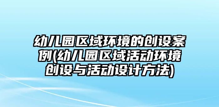 幼兒園區(qū)域環(huán)境的創(chuàng)設(shè)案例(幼兒園區(qū)域活動(dòng)環(huán)境創(chuàng)設(shè)與活動(dòng)設(shè)計(jì)方法)