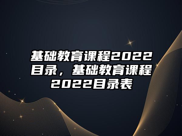 基礎(chǔ)教育課程2022目錄，基礎(chǔ)教育課程2022目錄表