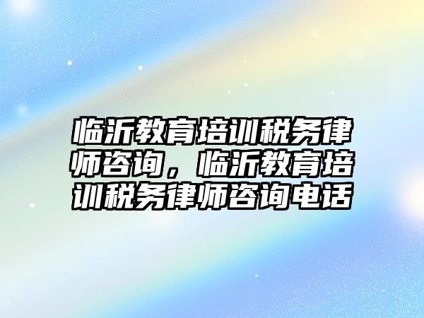 臨沂教育培訓(xùn)稅務(wù)律師咨詢，臨沂教育培訓(xùn)稅務(wù)律師咨詢電話