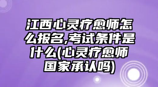 江西心靈療愈師怎么報名,考試條件是什么(心靈療愈師國家承認(rèn)嗎)