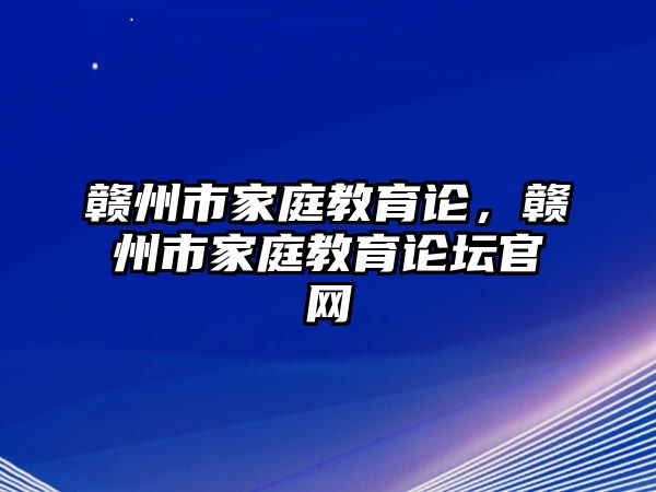 贛州市家庭教育論，贛州市家庭教育論壇官網(wǎng)