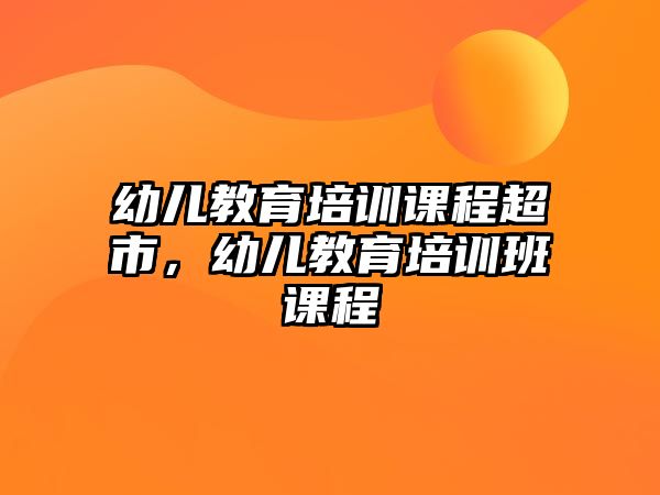 幼兒教育培訓(xùn)課程超市，幼兒教育培訓(xùn)班課程