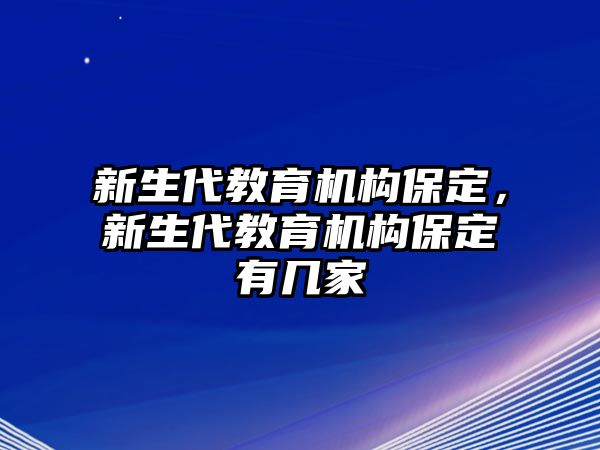 新生代教育機(jī)構(gòu)保定，新生代教育機(jī)構(gòu)保定有幾家