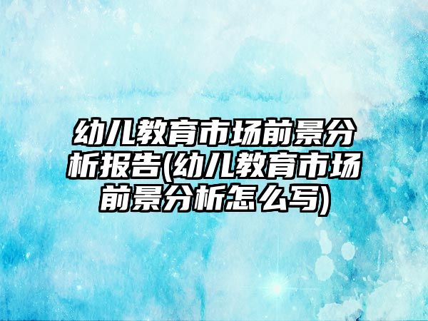 幼兒教育市場前景分析報告(幼兒教育市場前景分析怎么寫)