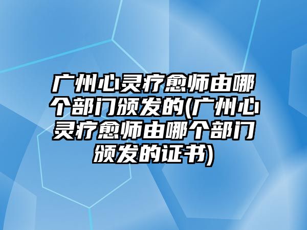 廣州心靈療愈師由哪個(gè)部門頒發(fā)的(廣州心靈療愈師由哪個(gè)部門頒發(fā)的證書)