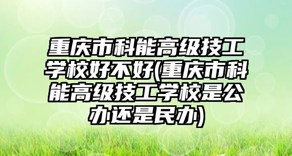 重慶市科能高級技工學校好不好(重慶市科能高級技工學校是公辦還是民辦)