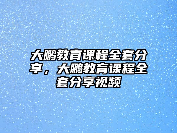 大鵬教育課程全套分享，大鵬教育課程全套分享視頻