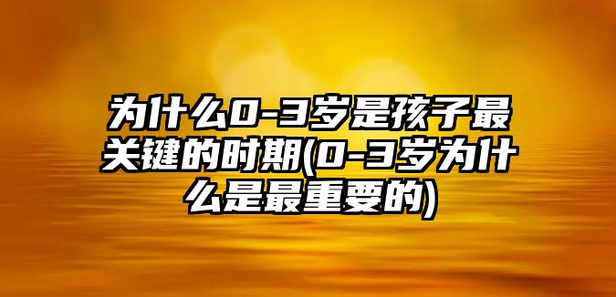 為什么0-3歲是孩子最關(guān)鍵的時期(0-3歲為什么是最重要的)