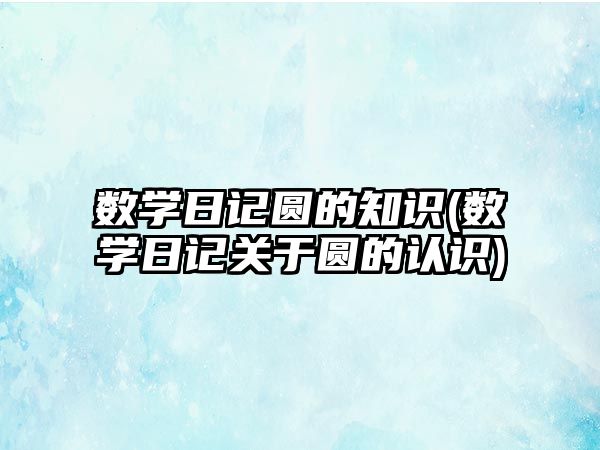 數學日記圓的知識(數學日記關于圓的認識)