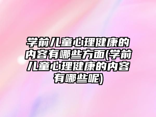 學(xué)前兒童心理健康的內(nèi)容有哪些方面(學(xué)前兒童心理健康的內(nèi)容有哪些呢)