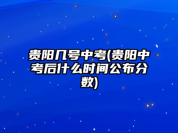 貴陽幾號(hào)中考(貴陽中考后什么時(shí)間公布分?jǐn)?shù))