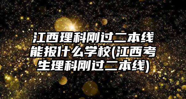 江西理科剛過二本線能報什么學(xué)校(江西考生理科剛過二本線)