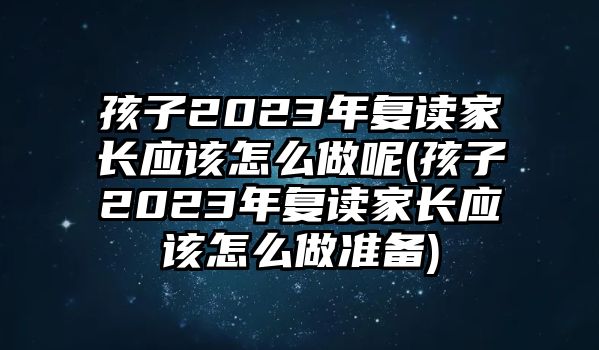 孩子2023年復讀家長應該怎么做呢(孩子2023年復讀家長應該怎么做準備)