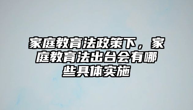 家庭教育法政策下，家庭教育法出臺會有哪些具體實(shí)施