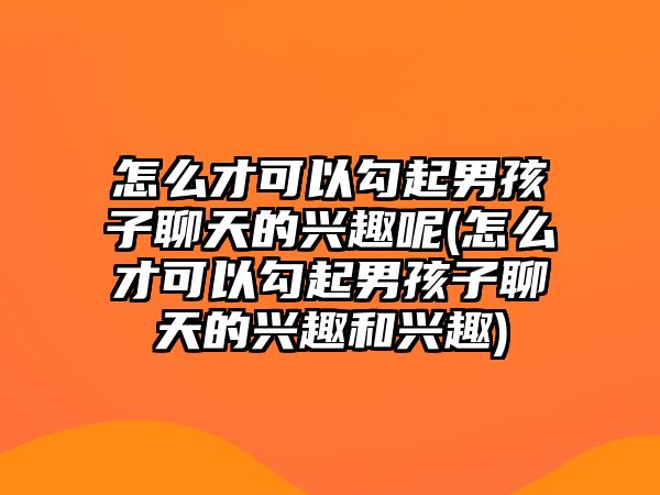 怎么才可以勾起男孩子聊天的興趣呢(怎么才可以勾起男孩子聊天的興趣和興趣)