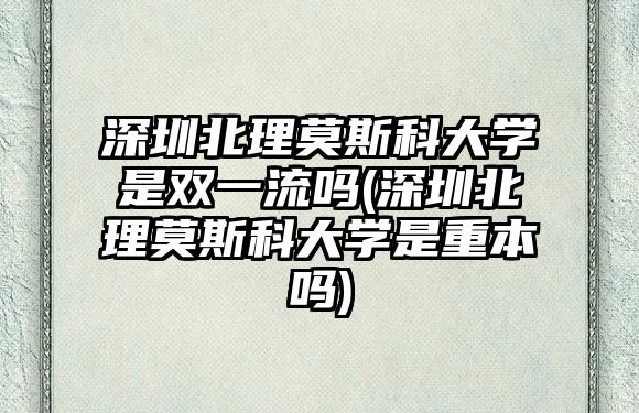 深圳北理莫斯科大學(xué)是雙一流嗎(深圳北理莫斯科大學(xué)是重本嗎)