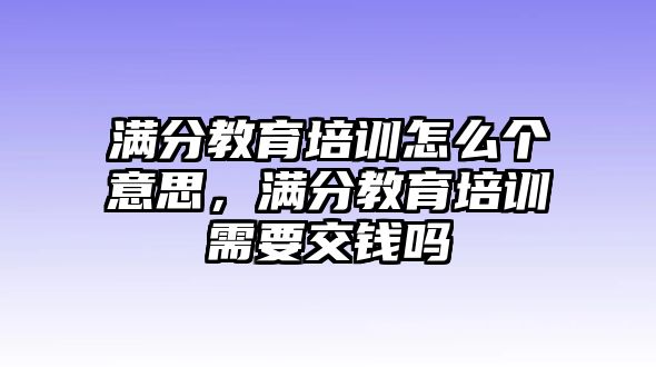 滿(mǎn)分教育培訓(xùn)怎么個(gè)意思，滿(mǎn)分教育培訓(xùn)需要交錢(qián)嗎