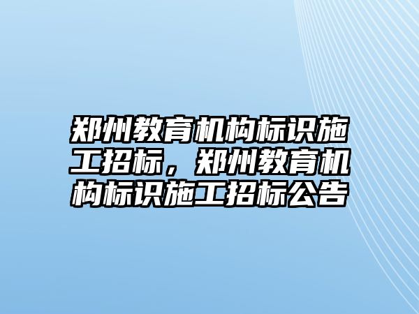 鄭州教育機構(gòu)標(biāo)識施工招標(biāo)，鄭州教育機構(gòu)標(biāo)識施工招標(biāo)公告