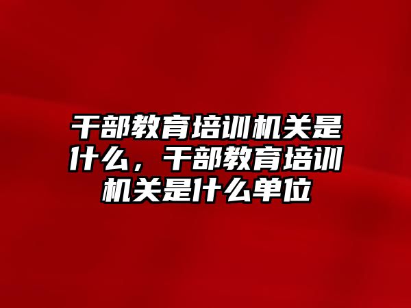 干部教育培訓(xùn)機(jī)關(guān)是什么，干部教育培訓(xùn)機(jī)關(guān)是什么單位