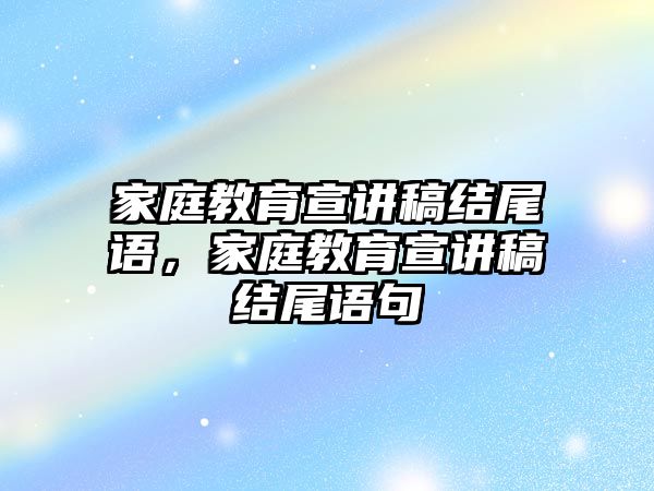 家庭教育宣講稿結(jié)尾語，家庭教育宣講稿結(jié)尾語句