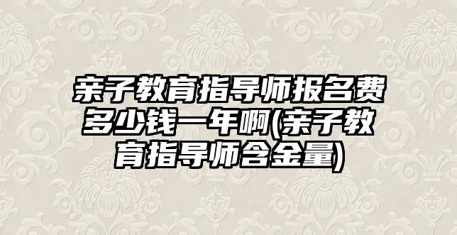 親子教育指導(dǎo)師報名費多少錢一年啊(親子教育指導(dǎo)師含金量)