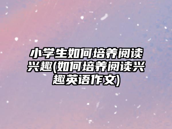 小學(xué)生如何培養(yǎng)閱讀興趣(如何培養(yǎng)閱讀興趣英語作文)