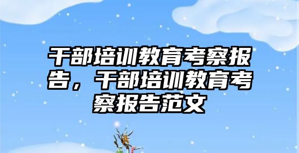 干部培訓教育考察報告，干部培訓教育考察報告范文