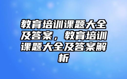 教育培訓(xùn)課題大全及答案，教育培訓(xùn)課題大全及答案解析