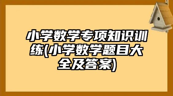 小學數學專項知識訓練(小學數學題目大全及答案)