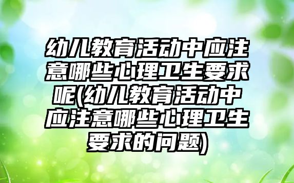 幼兒教育活動中應注意哪些心理衛(wèi)生要求呢(幼兒教育活動中應注意哪些心理衛(wèi)生要求的問題)