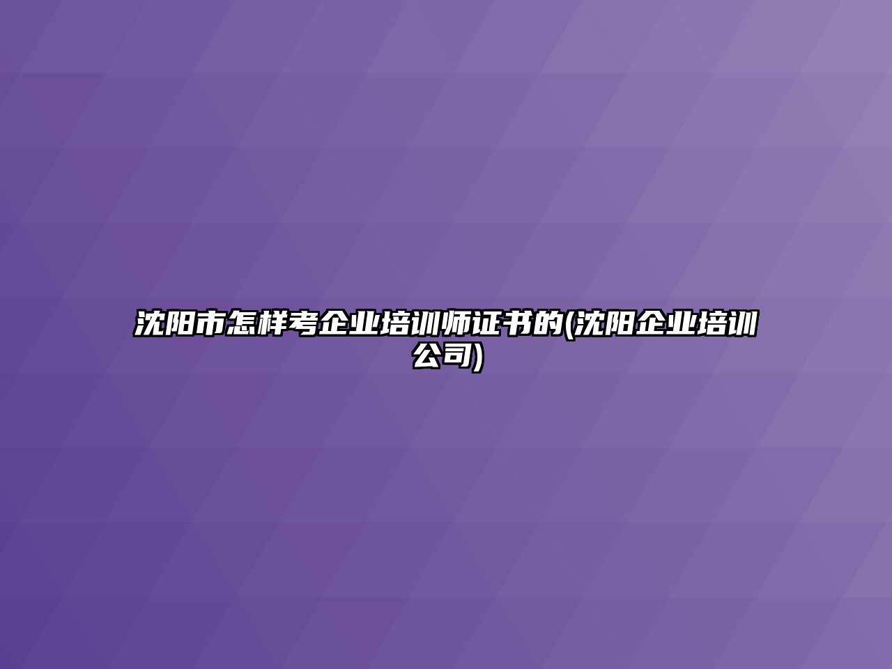 沈陽市怎樣考企業(yè)培訓(xùn)師證書的(沈陽企業(yè)培訓(xùn)公司)