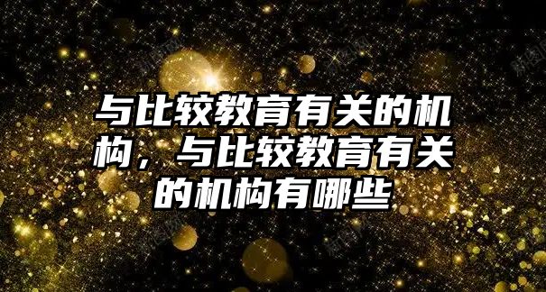 與比較教育有關(guān)的機構(gòu)，與比較教育有關(guān)的機構(gòu)有哪些