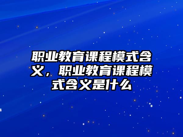 職業(yè)教育課程模式含義，職業(yè)教育課程模式含義是什么