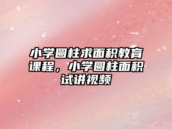 小學圓柱求面積教育課程，小學圓柱面積試講視頻