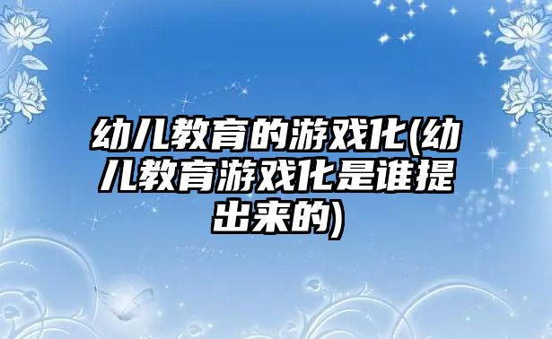 幼兒教育的游戲化(幼兒教育游戲化是誰提出來的)