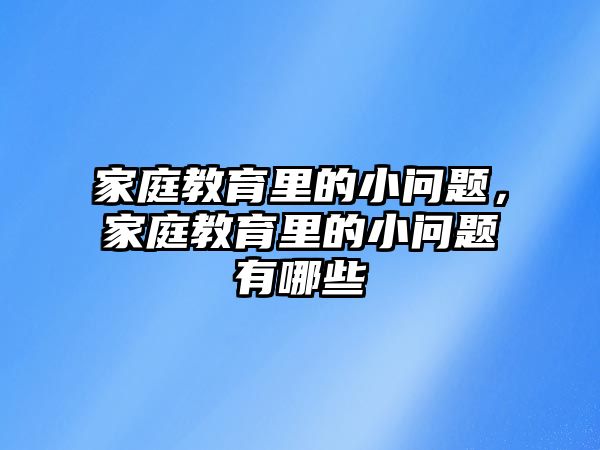 家庭教育里的小問題，家庭教育里的小問題有哪些