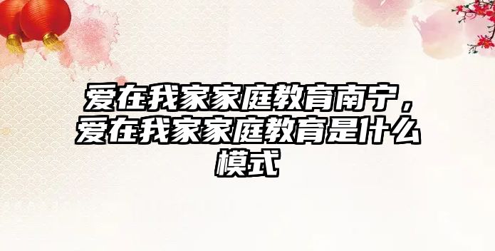 愛在我家家庭教育南寧，愛在我家家庭教育是什么模式