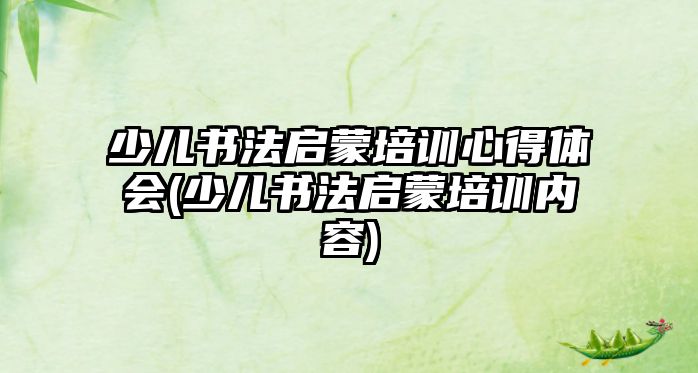 少兒書法啟蒙培訓(xùn)心得體會(huì)(少兒書法啟蒙培訓(xùn)內(nèi)容)