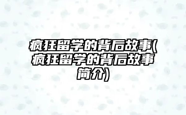 瘋狂留學(xué)的背后故事(瘋狂留學(xué)的背后故事簡介)