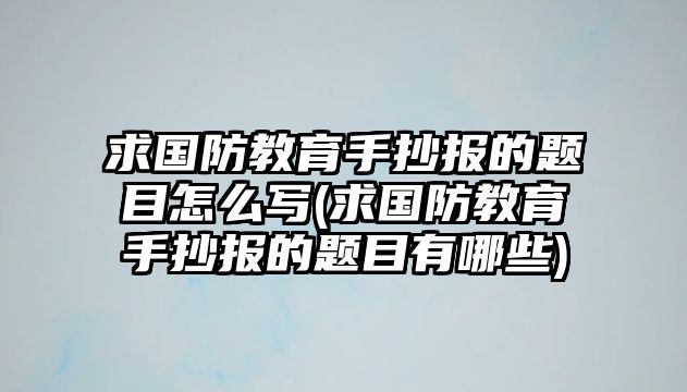 求國防教育手抄報的題目怎么寫(求國防教育手抄報的題目有哪些)