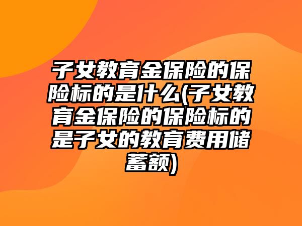 子女教育金保險的保險標的是什么(子女教育金保險的保險標的是子女的教育費用儲蓄額)