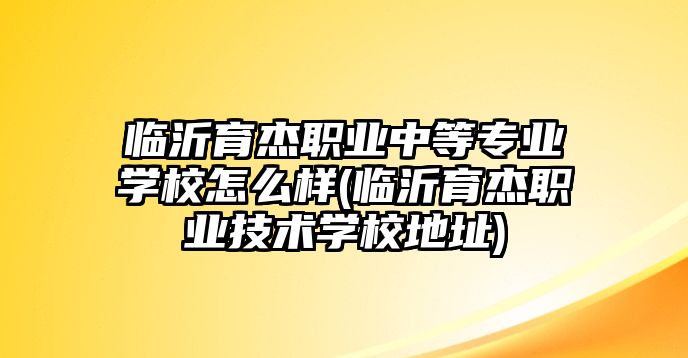 臨沂育杰職業(yè)中等專業(yè)學(xué)校怎么樣(臨沂育杰職業(yè)技術(shù)學(xué)校地址)