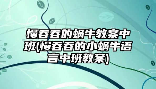 慢吞吞的蝸牛教案中班(慢吞吞的小蝸牛語(yǔ)言中班教案)