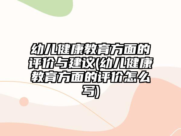 幼兒健康教育方面的評價與建議(幼兒健康教育方面的評價怎么寫)