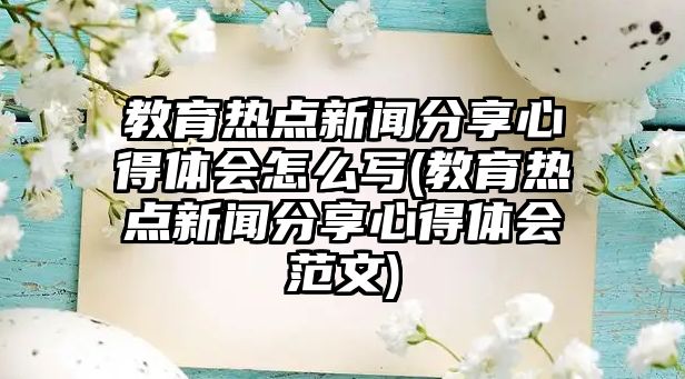 教育熱點(diǎn)新聞分享心得體會(huì)怎么寫(教育熱點(diǎn)新聞分享心得體會(huì)范文)