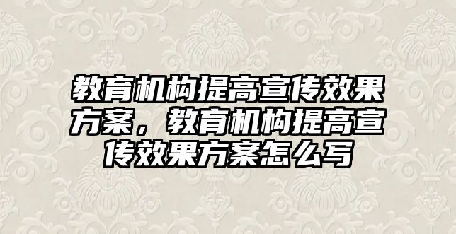 教育機構(gòu)提高宣傳效果方案，教育機構(gòu)提高宣傳效果方案怎么寫