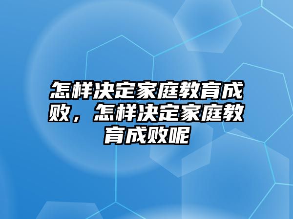 怎樣決定家庭教育成敗，怎樣決定家庭教育成敗呢