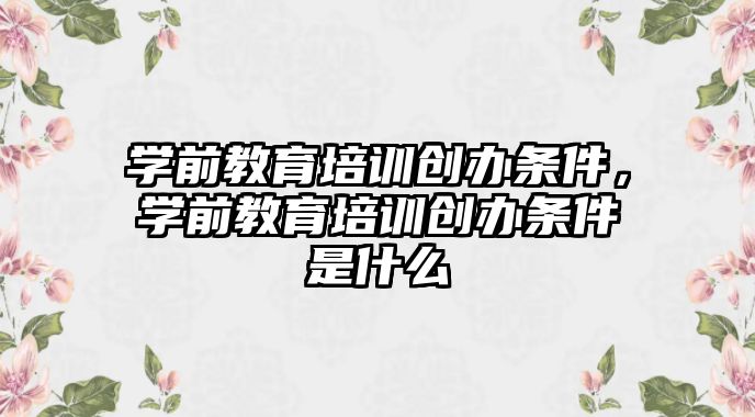 學前教育培訓創(chuàng)辦條件，學前教育培訓創(chuàng)辦條件是什么